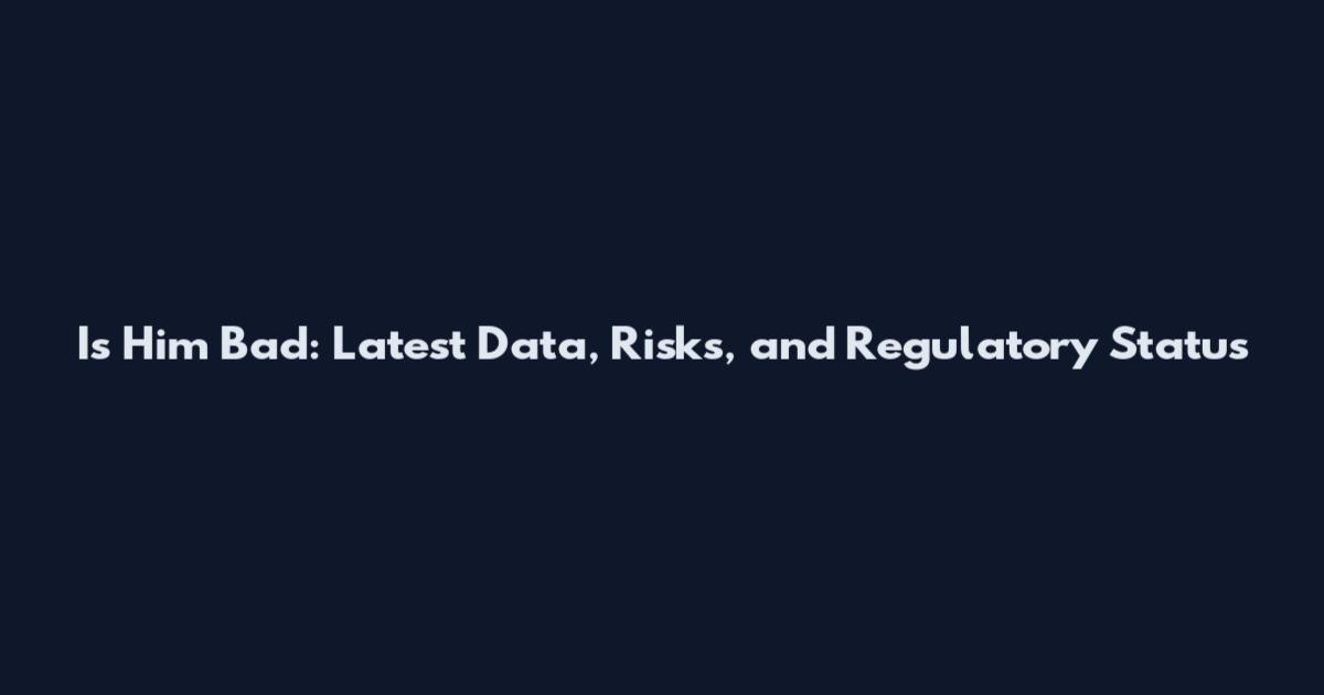 Is Him Bad: Latest Data, Risks, and Regulatory Status