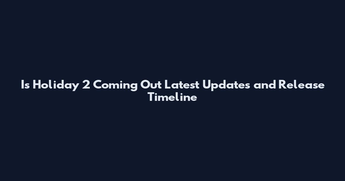 Is Holiday 2 Coming Out Latest Updates and Release Timeline