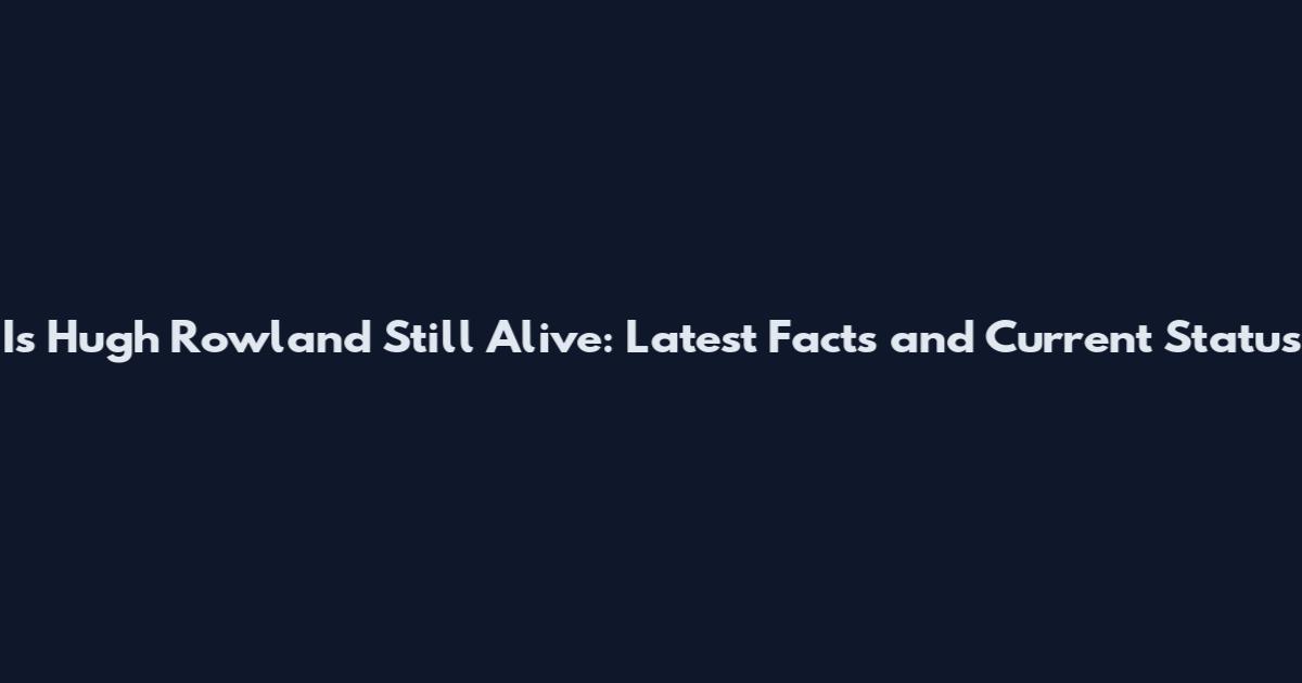 Is Hugh Rowland Still Alive: Latest Facts and Current Status
