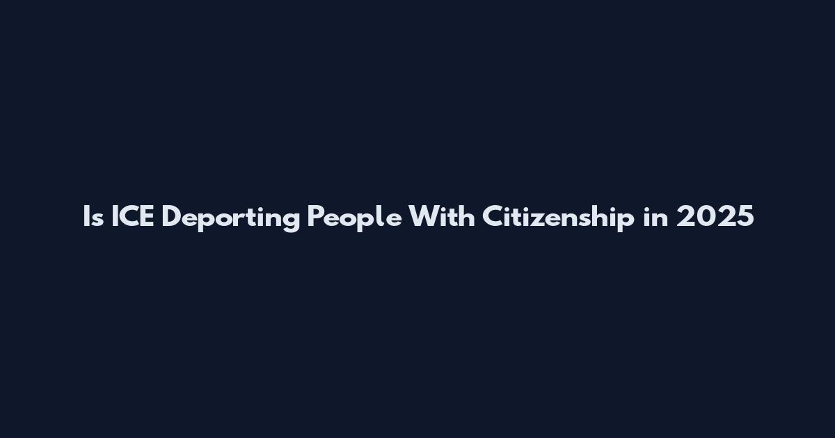 Is ICE Deporting People With Citizenship in 2025