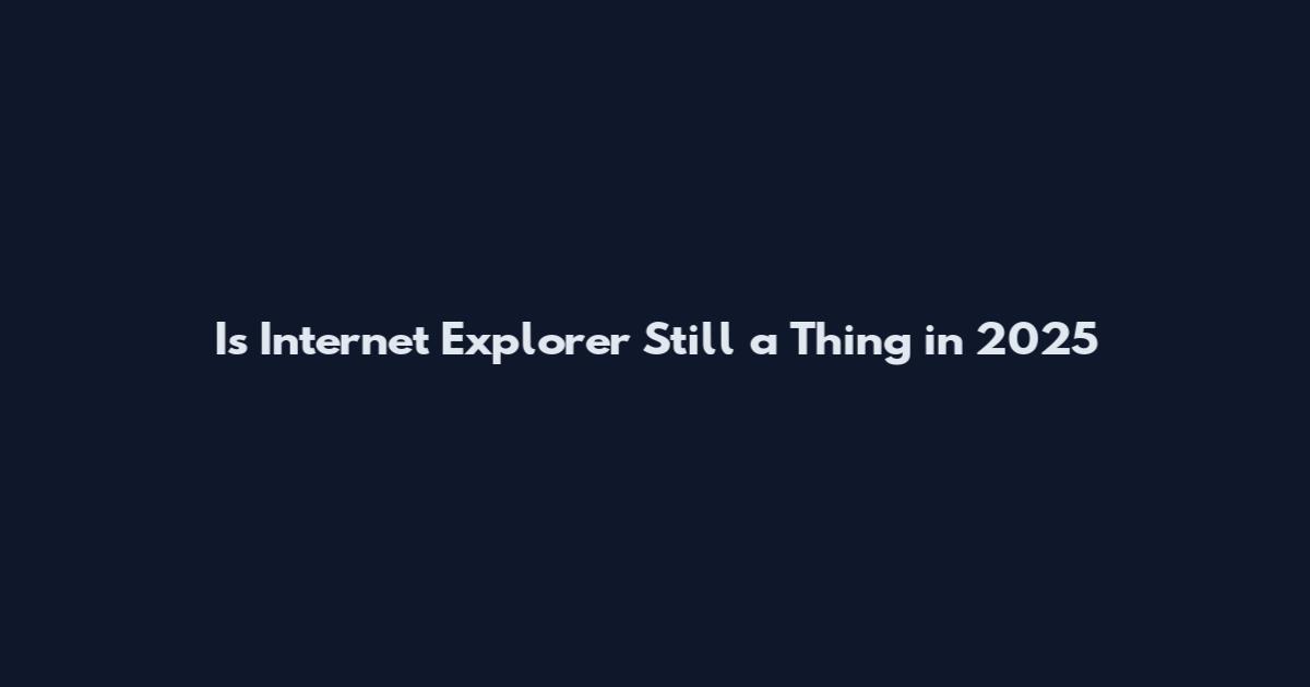 Is Internet Explorer Still a Thing in 2025