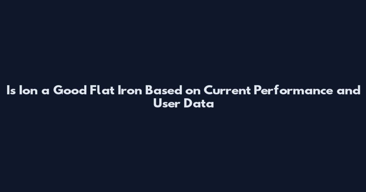 Is Ion a Good Flat Iron Based on Current Performance and User Data