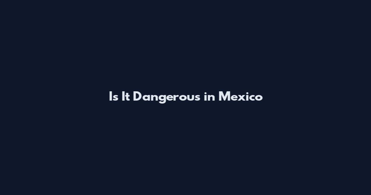 Is It Dangerous in Mexico