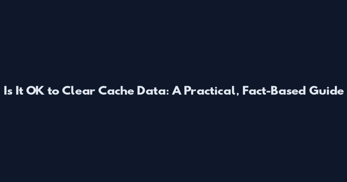 Is It OK to Clear Cache Data: A Practical, Fact-Based Guide