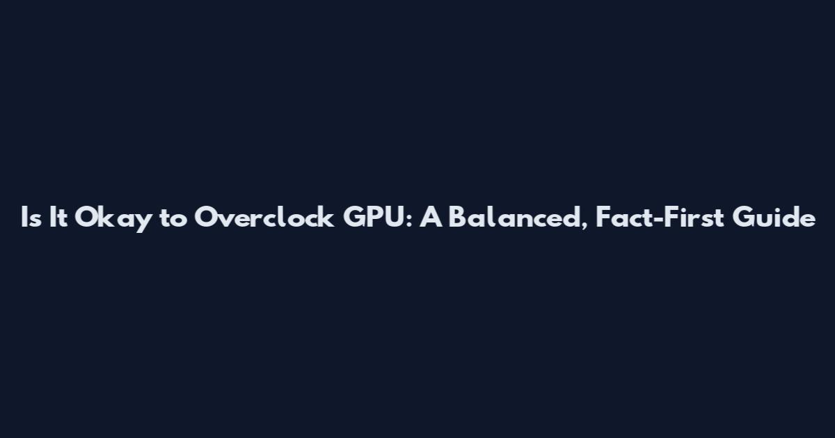 Is It Okay to Overclock GPU: A Balanced, Fact-First Guide