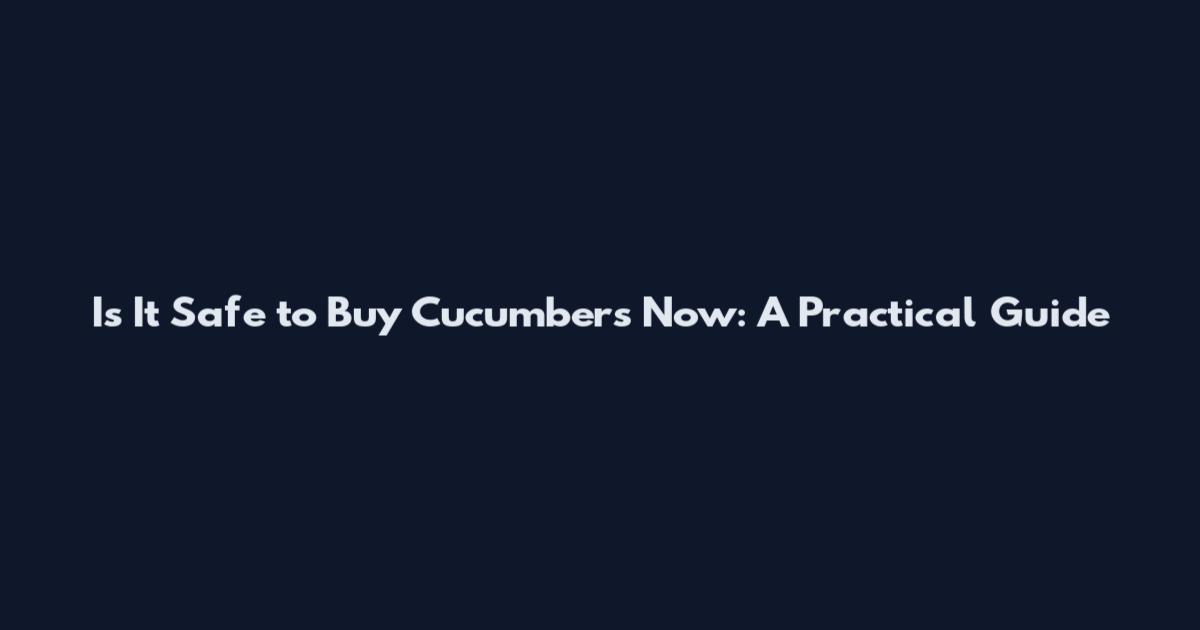 Is It Safe to Buy Cucumbers Now: A Practical Guide