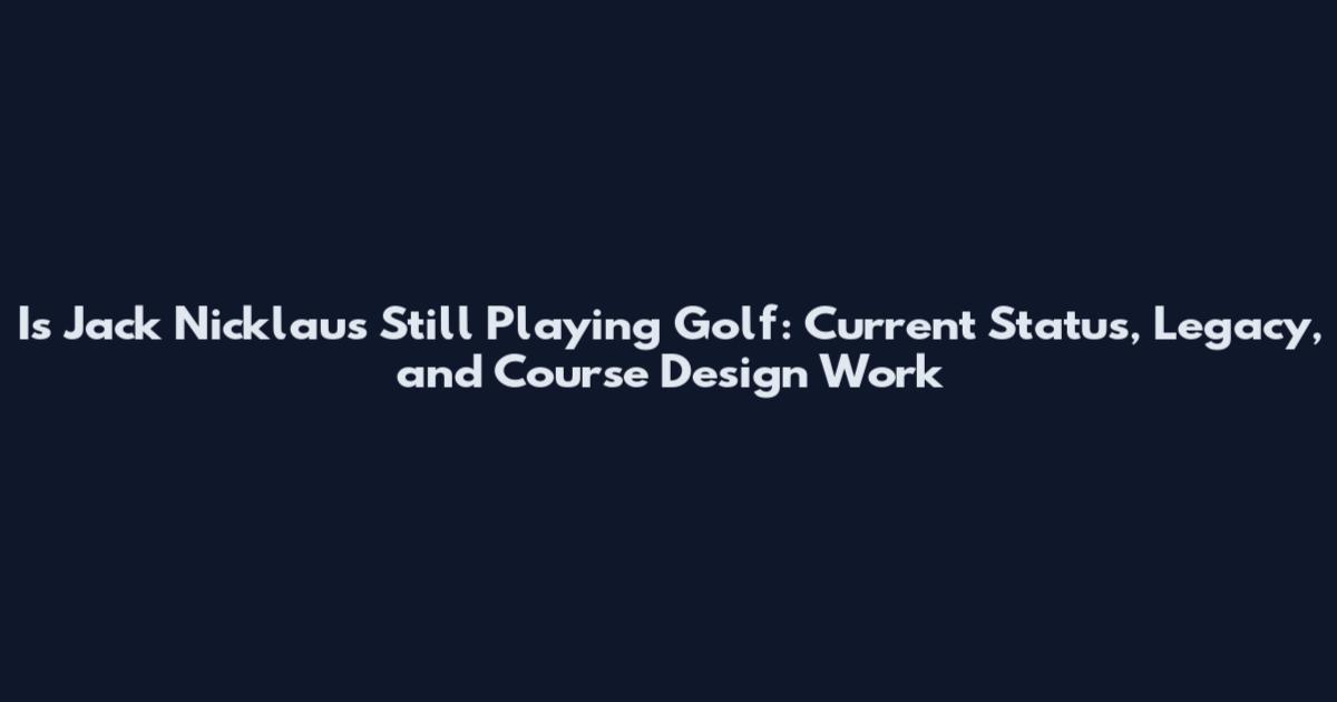 Is Jack Nicklaus Still Playing Golf: Current Status, Legacy, and Course Design Work