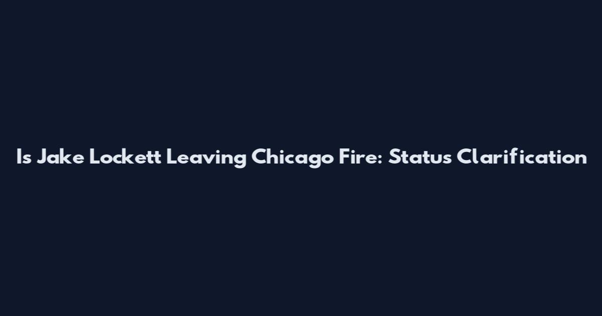 Is Jake Lockett Leaving Chicago Fire: Status Clarification