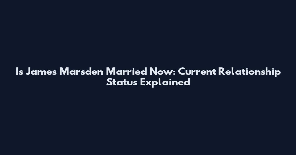 Is James Marsden Married Now: Current Relationship Status Explained