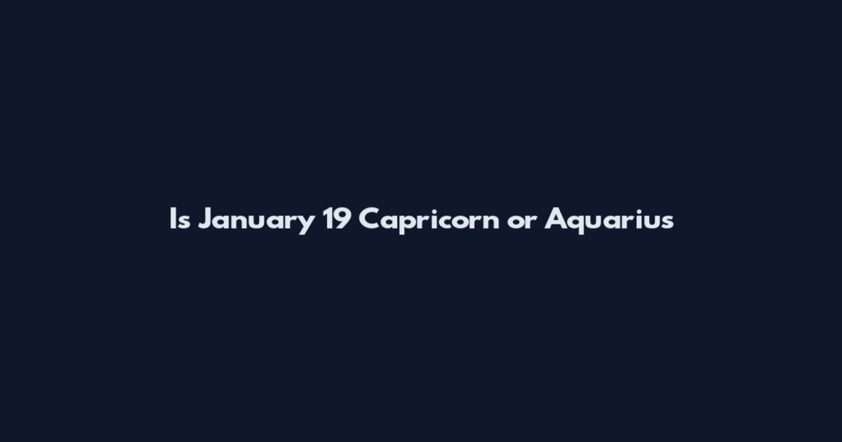 Is January 19 Capricorn or Aquarius