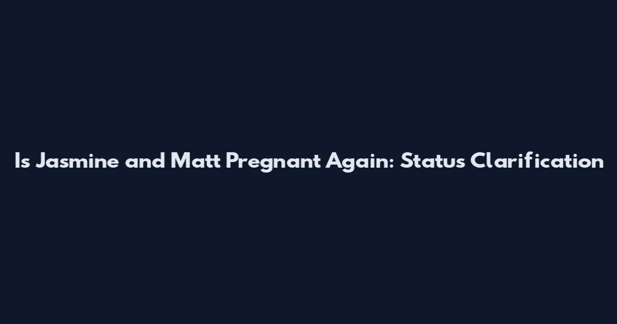 Is Jasmine and Matt Pregnant Again: Status Clarification