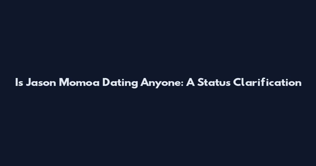 Is Jason Momoa Dating Anyone: A Status Clarification