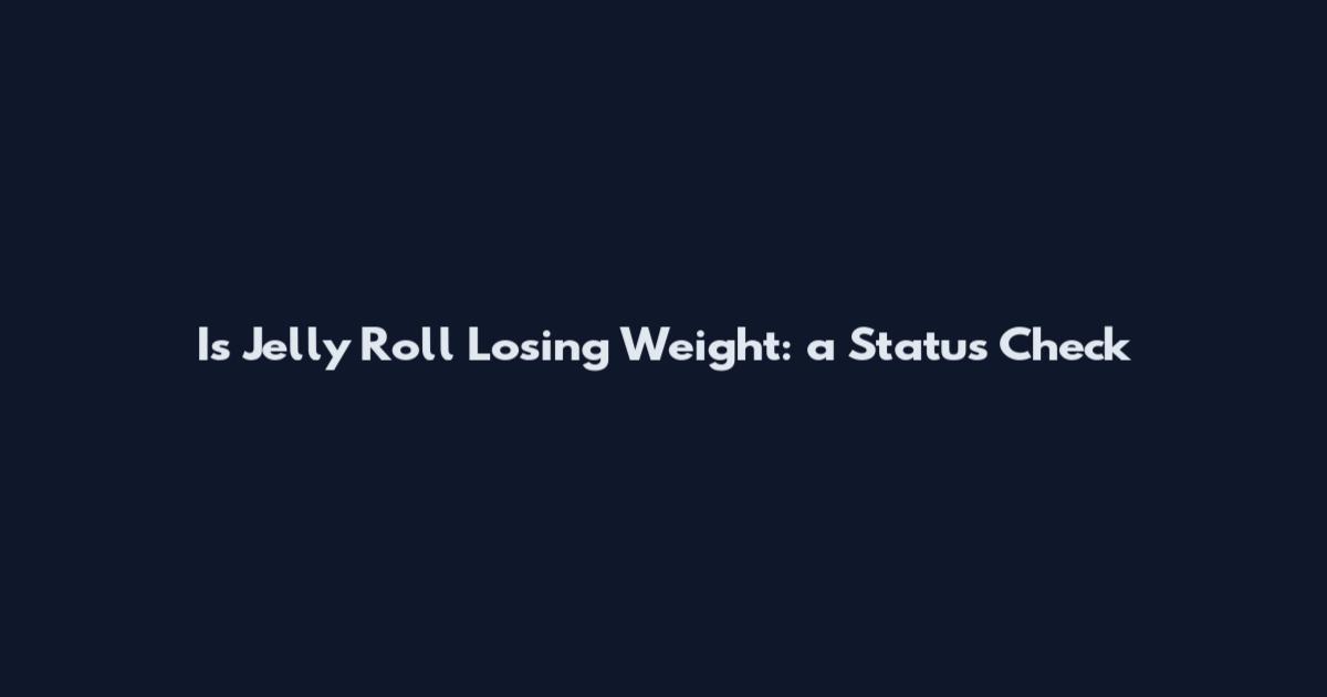 Is Jelly Roll Losing Weight: a Status Check