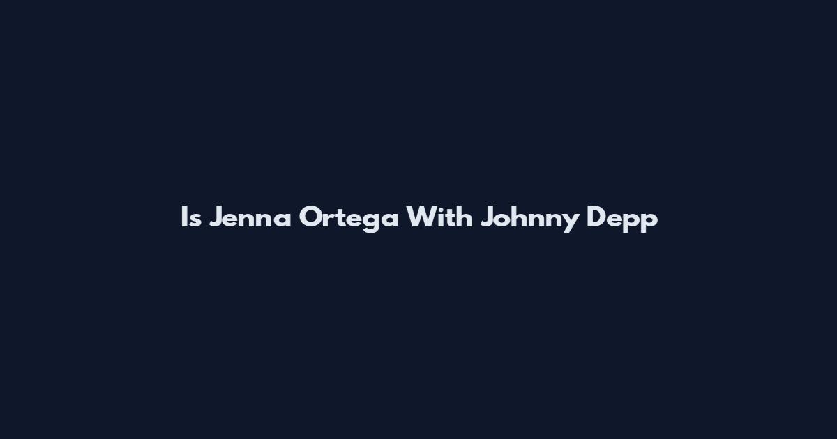 Is Jenna Ortega With Johnny Depp