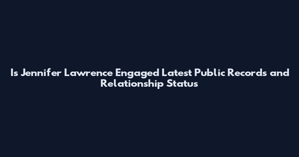Is Jennifer Lawrence Engaged Latest Public Records and Relationship Status