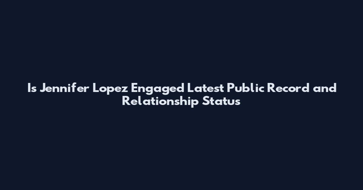 Is Jennifer Lopez Engaged Latest Public Record and Relationship Status