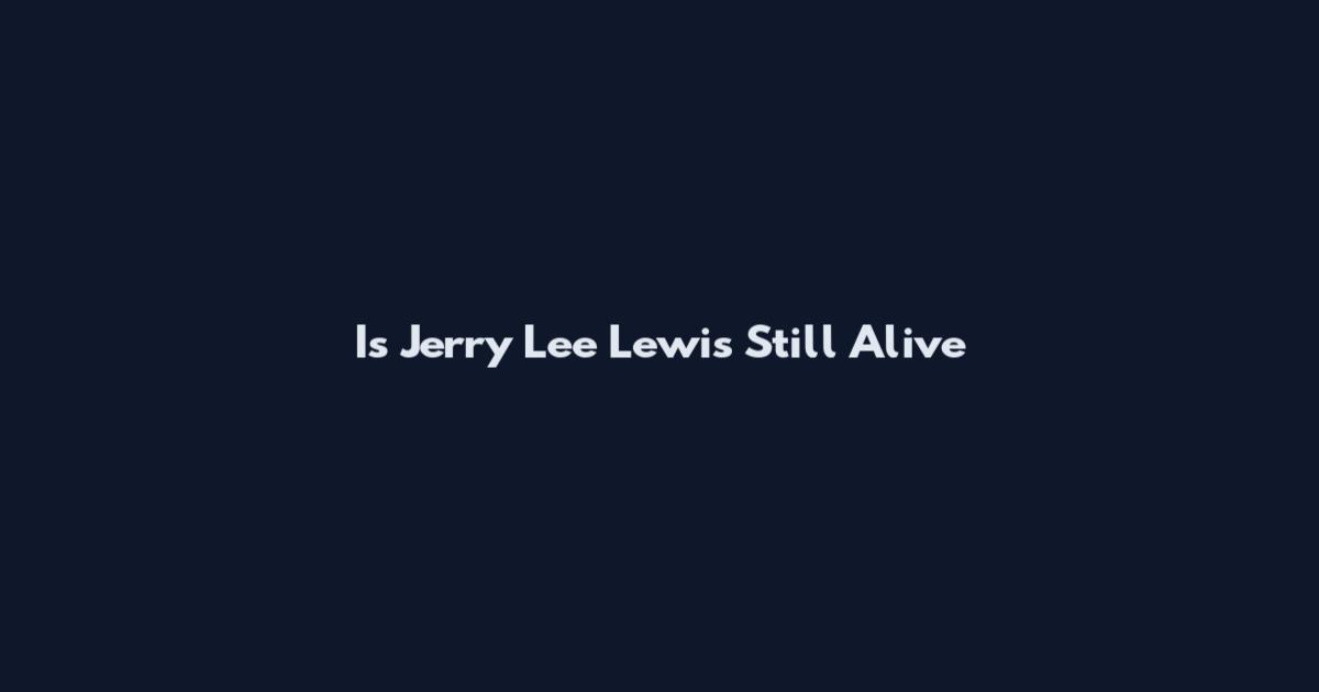 Is Jerry Lee Lewis Still Alive