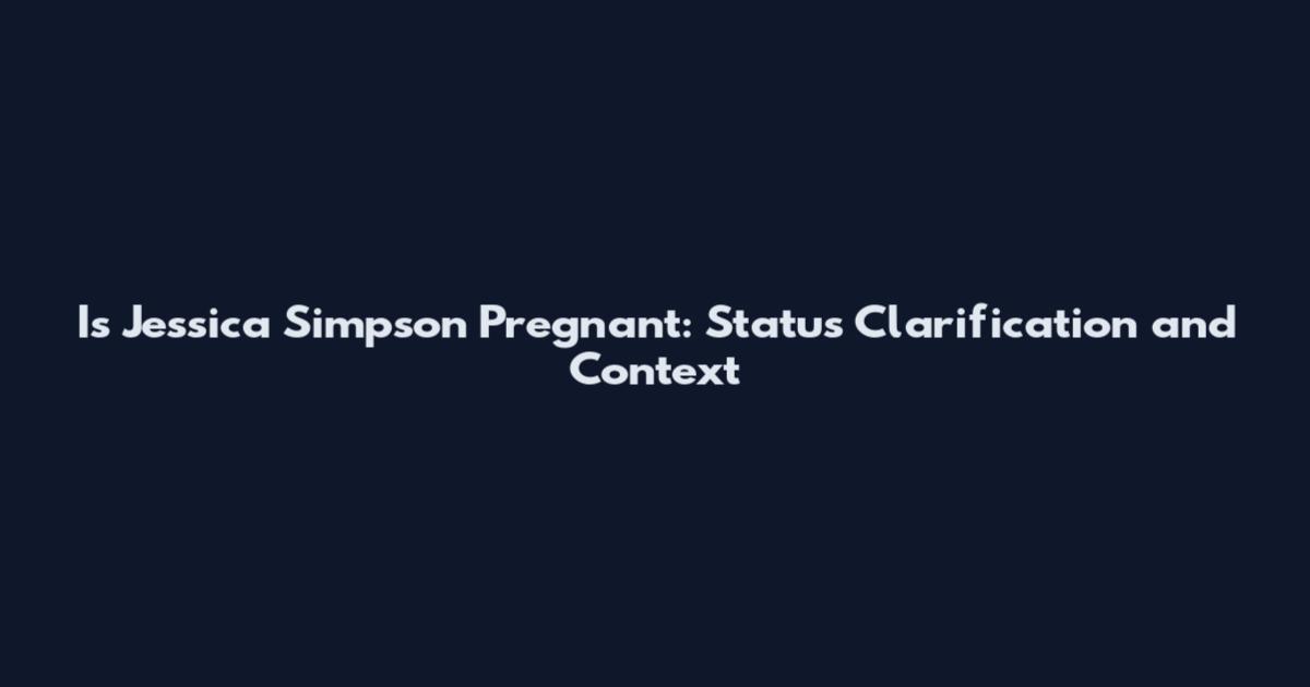Is Jessica Simpson Pregnant: Status Clarification and Context