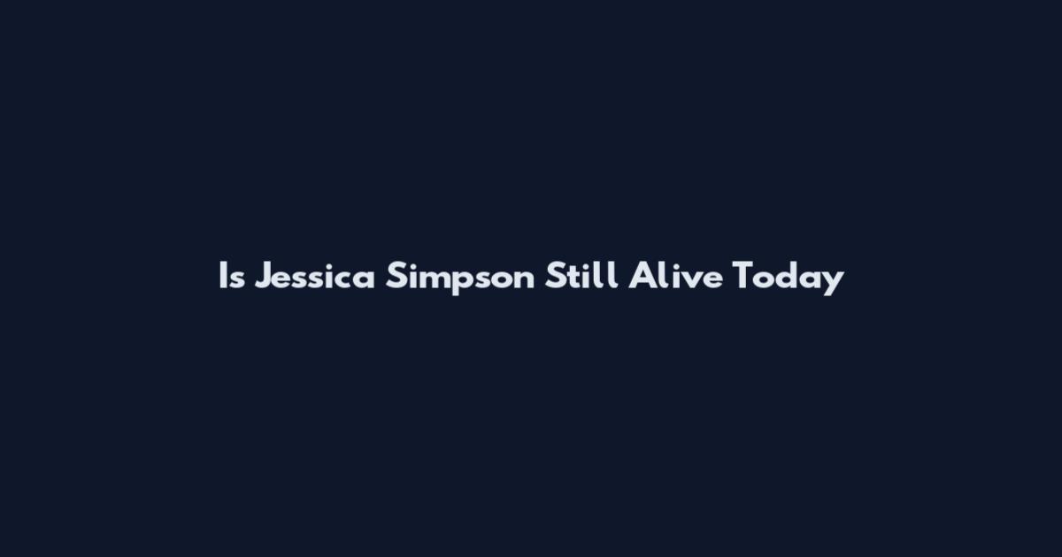 Is Jessica Simpson Still Alive Today