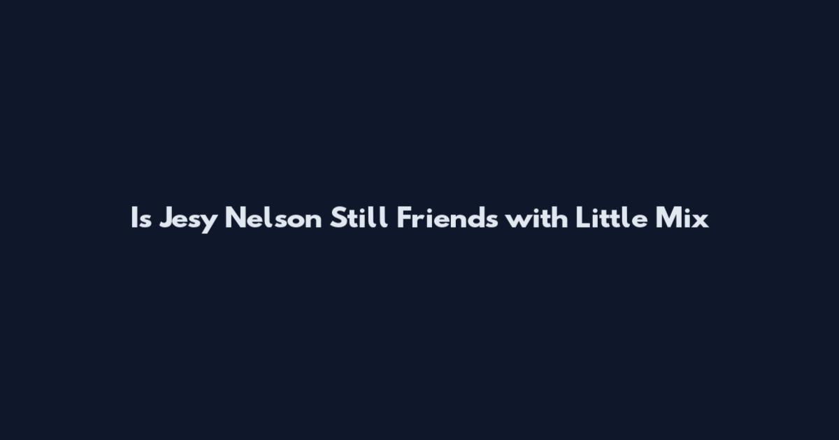 Is Jesy Nelson Still Friends with Little Mix
