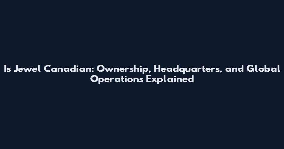Is Jewel Canadian: Ownership, Headquarters, and Global Operations Explained
