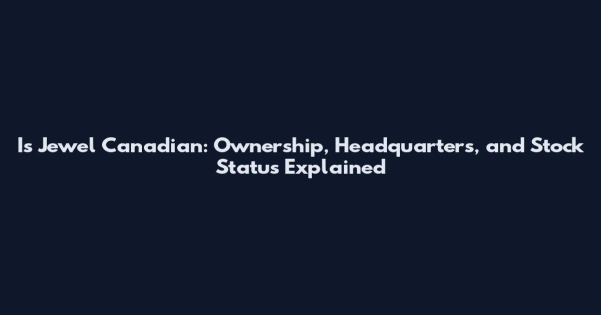 Is Jewel Canadian: Ownership, Headquarters, and Stock Status Explained