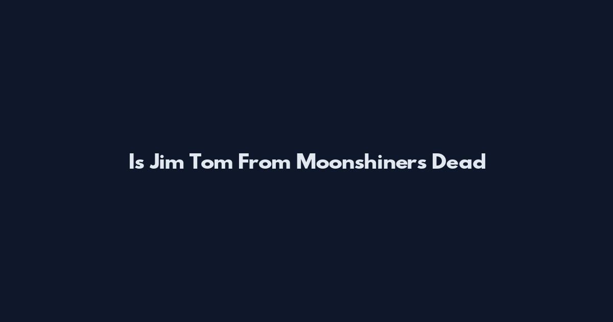 Is Jim Tom From Moonshiners Dead
