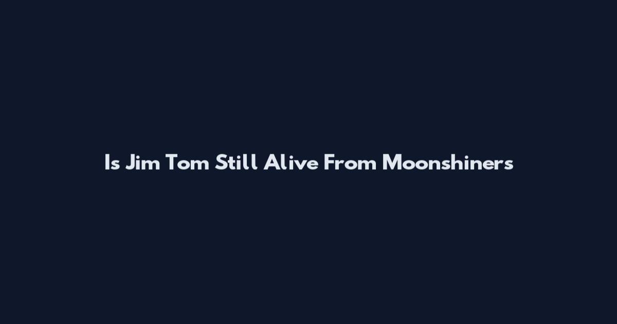 Is Jim Tom Still Alive From Moonshiners