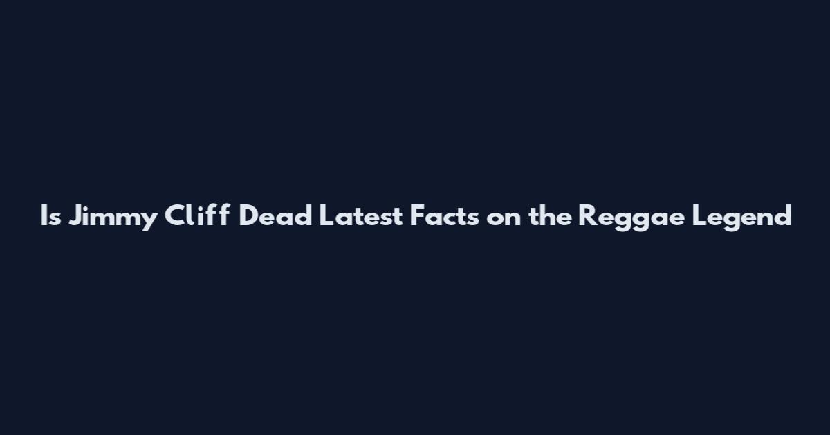 Is Jimmy Cliff Dead Latest Facts on the Reggae Legend