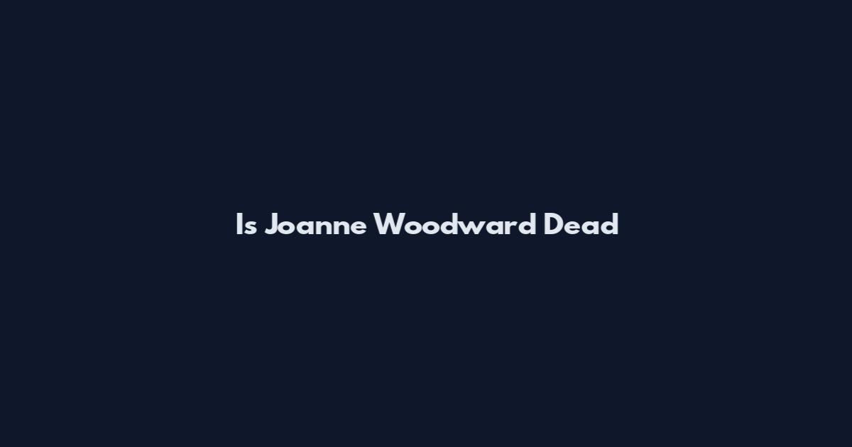Is Joanne Woodward Dead