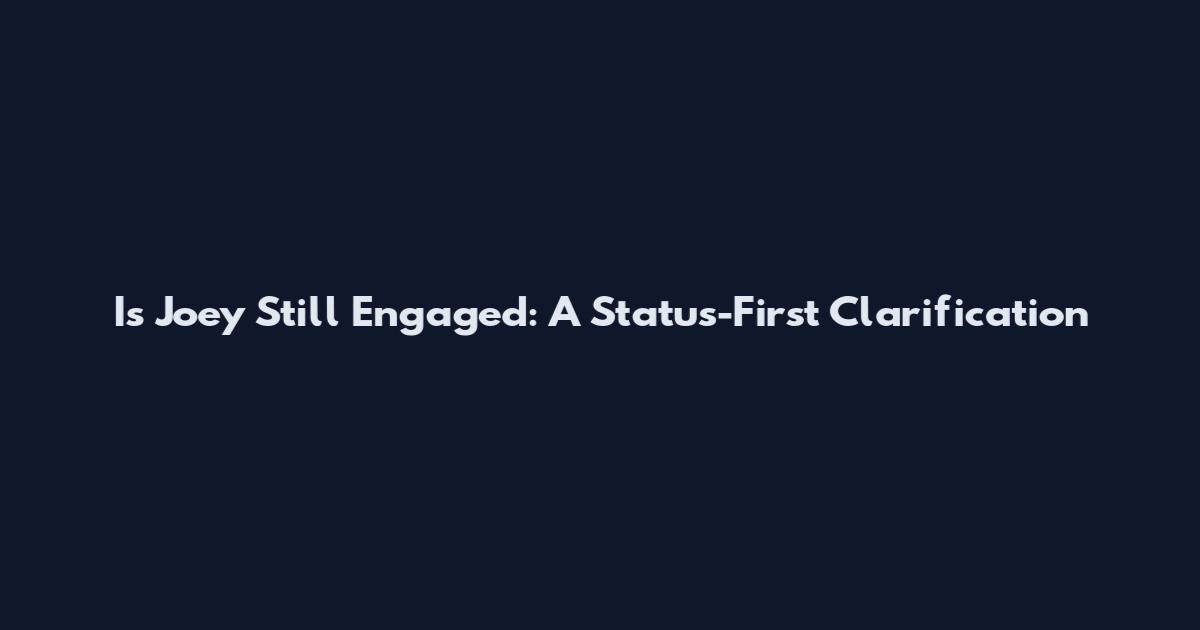 Is Joey Still Engaged: A Status-First Clarification