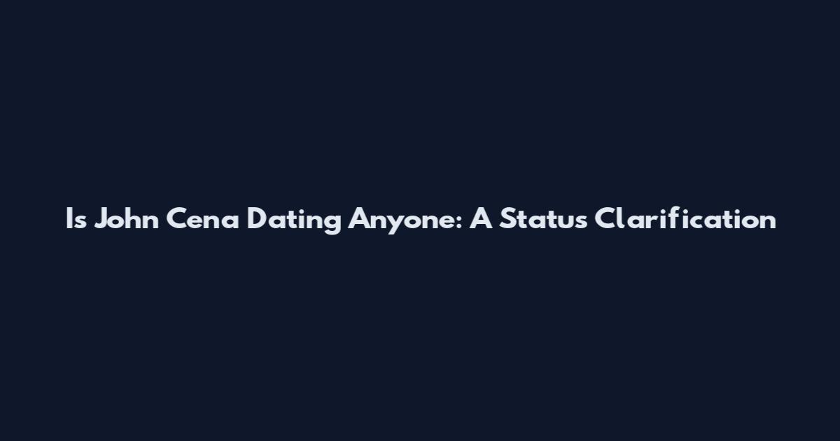 Is John Cena Dating Anyone: A Status Clarification