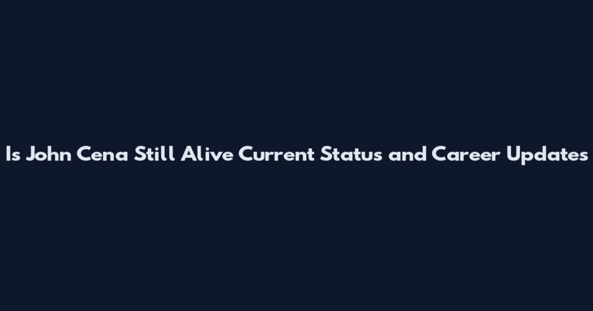 Is John Cena Still Alive Current Status and Career Updates