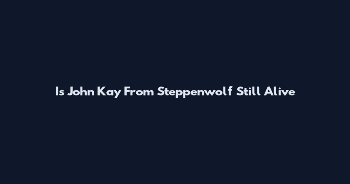 Is John Kay From Steppenwolf Still Alive
