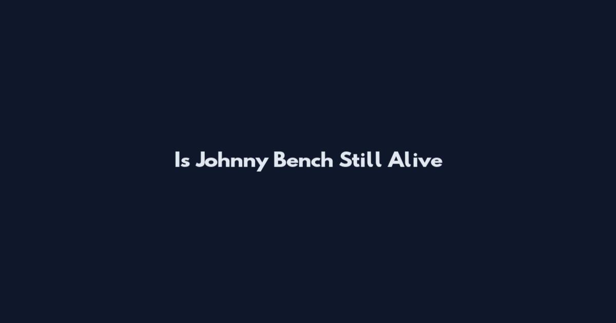 Is Johnny Bench Still Alive