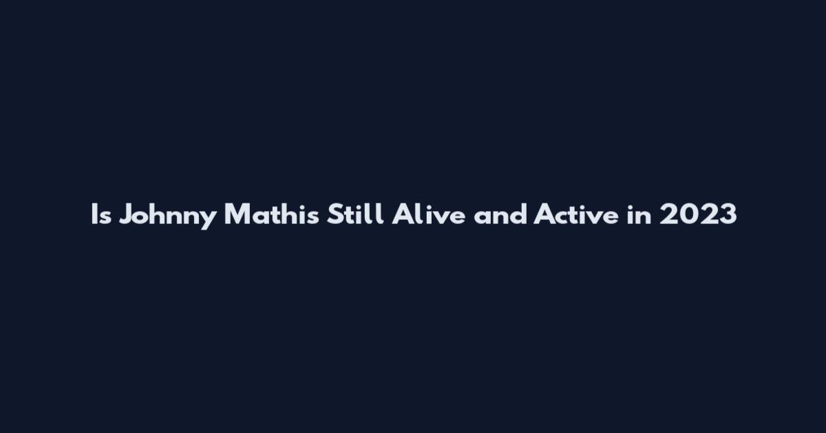 Is Johnny Mathis Still Alive and Active in 2023