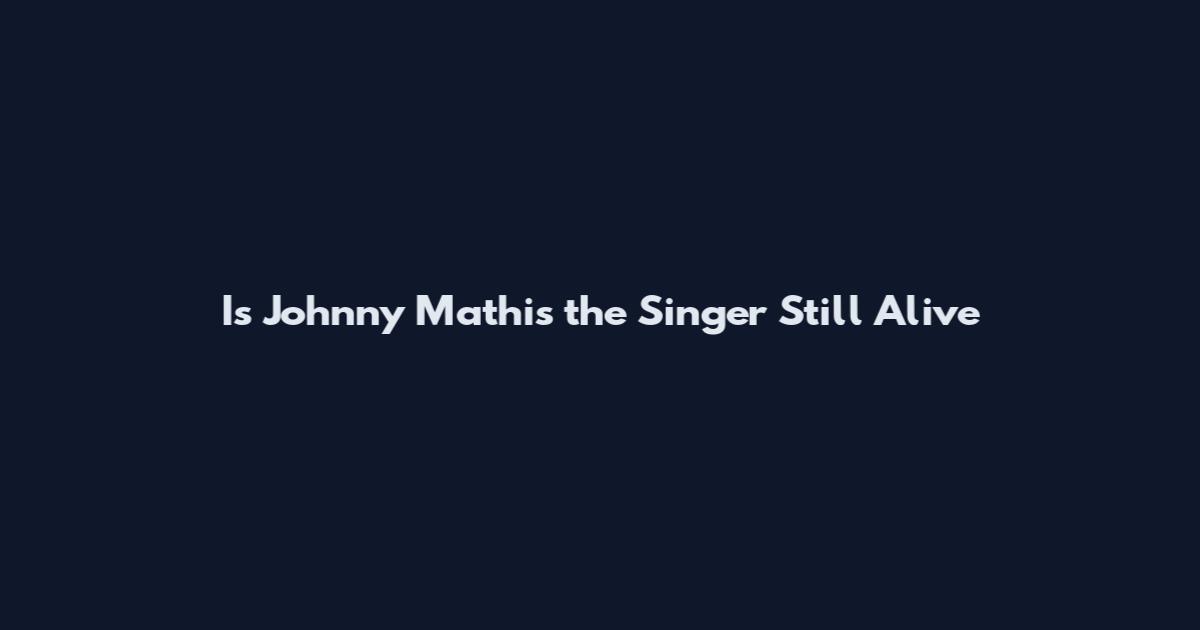 Is Johnny Mathis the Singer Still Alive