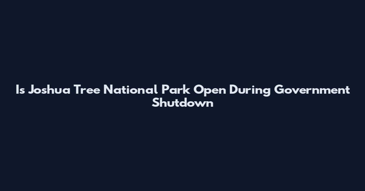 Is Joshua Tree National Park Open During Government Shutdown