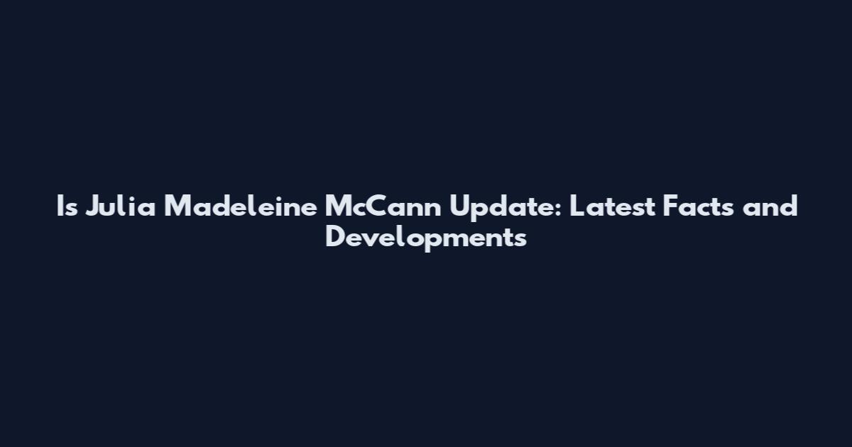 Is Julia Madeleine McCann Update: Latest Facts and Developments