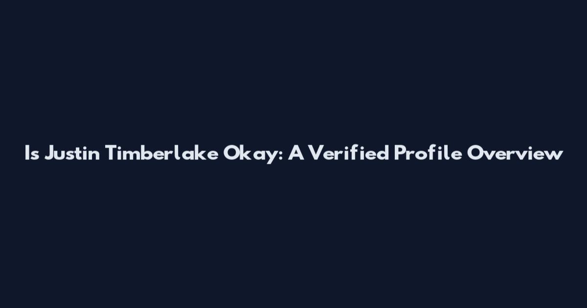 Is Justin Timberlake Okay: A Verified Profile Overview
