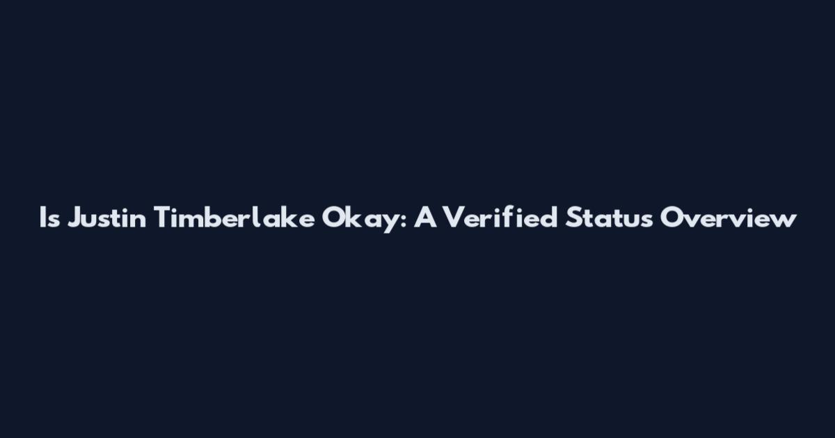Is Justin Timberlake Okay: A Verified Status Overview