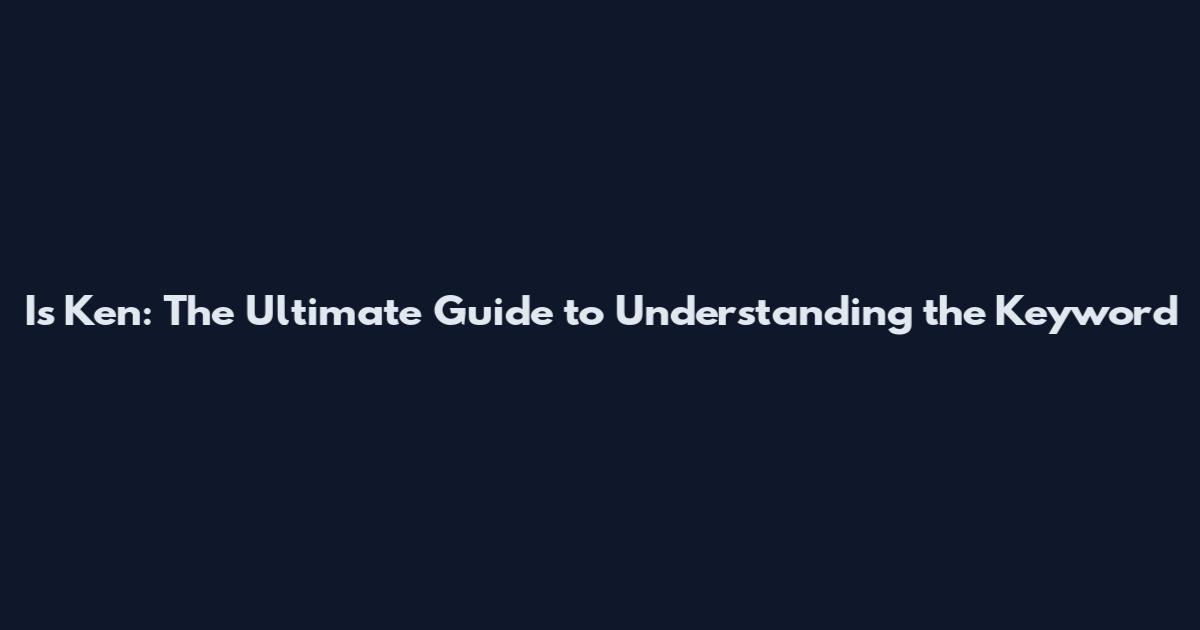 Is Ken: The Ultimate Guide to Understanding the Keyword