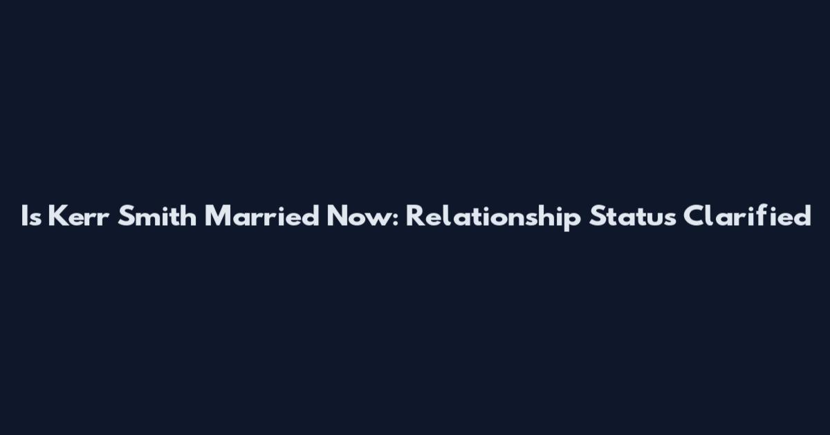 Is Kerr Smith Married Now: Relationship Status Clarified