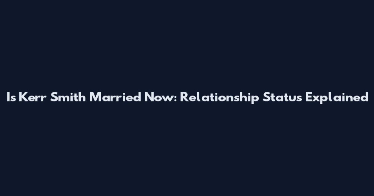 Is Kerr Smith Married Now: Relationship Status Explained