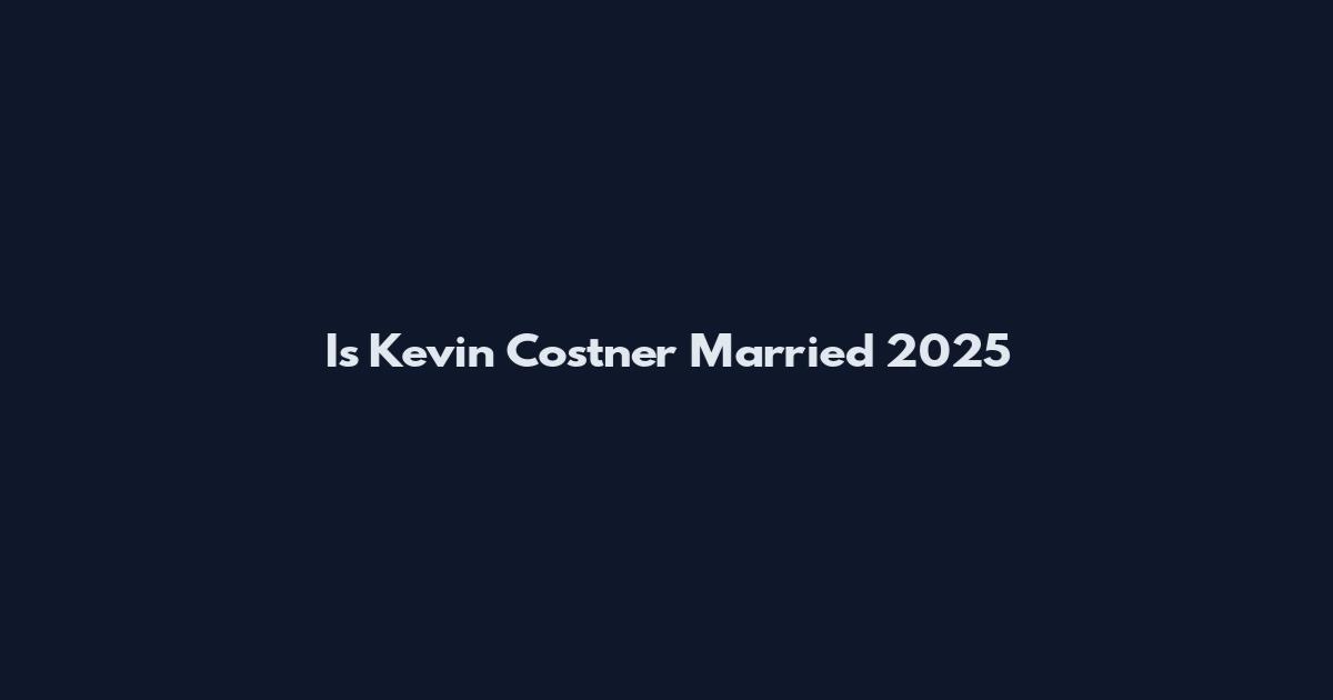 Is Kevin Costner Married 2025