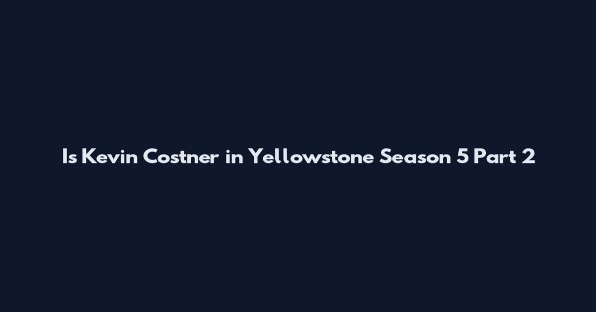 Is Kevin Costner in Yellowstone Season 5 Part 2