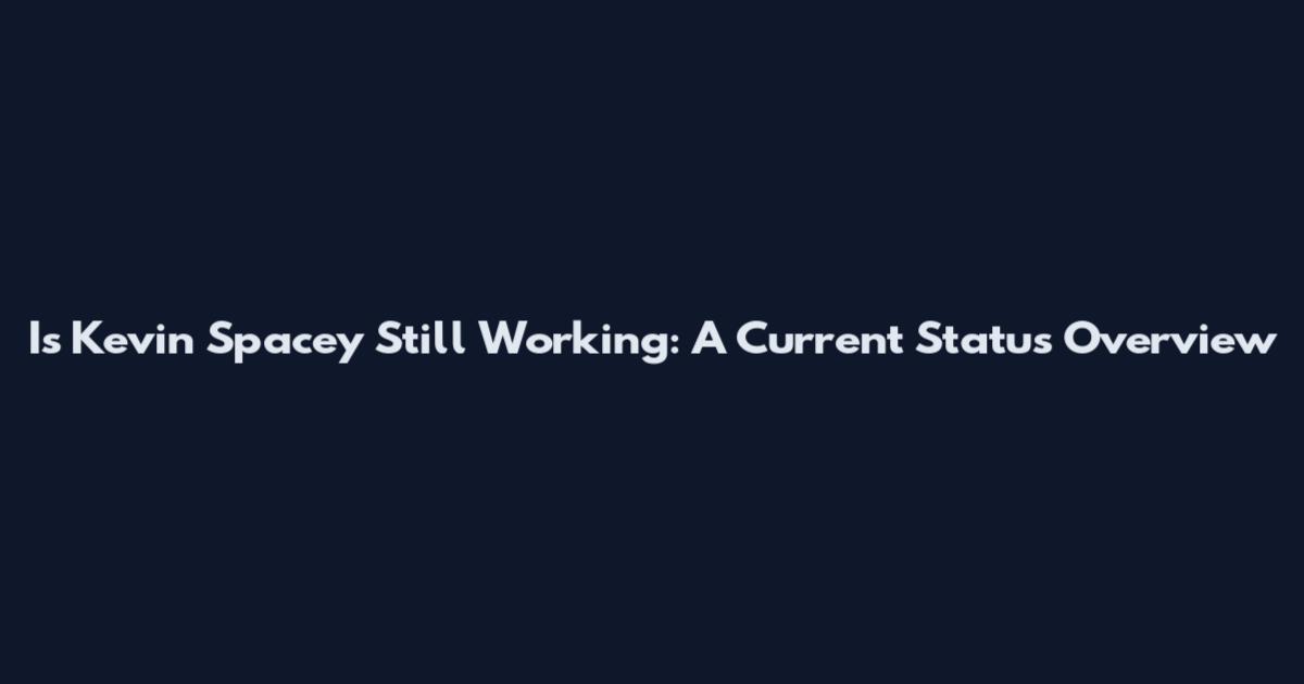 Is Kevin Spacey Still Working: A Current Status Overview