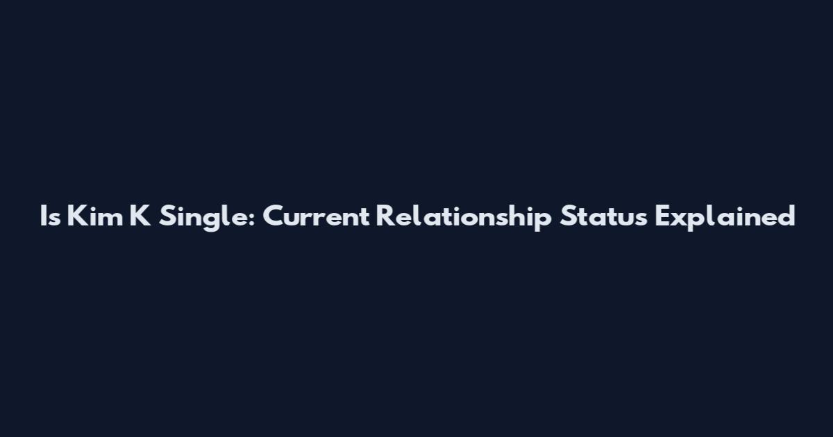 Is Kim K Single: Current Relationship Status Explained