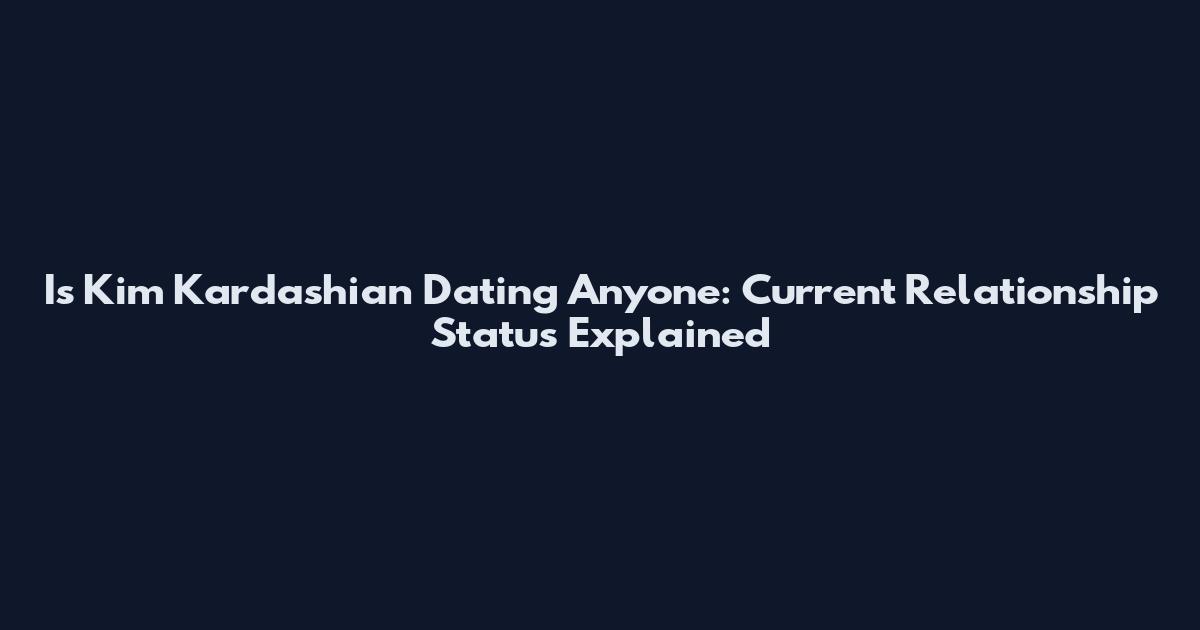 Is Kim Kardashian Dating Anyone: Current Relationship Status Explained