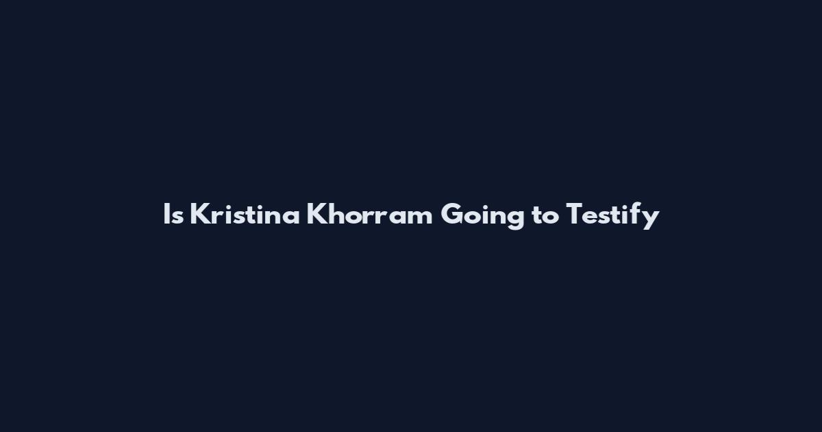 Is Kristina Khorram Going to Testify